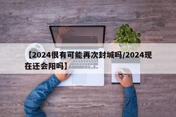【2024很有可能再次封城吗/2024现在还会阳吗】