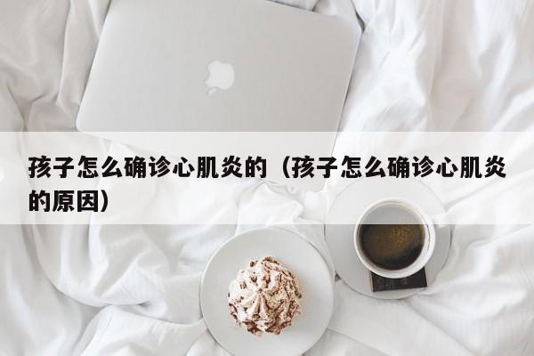 孩子怎么确诊心肌炎的（孩子怎么确诊心肌炎的原因）