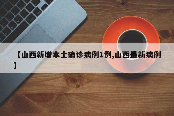 【山西新增本土确诊病例1例,山西最新病例】