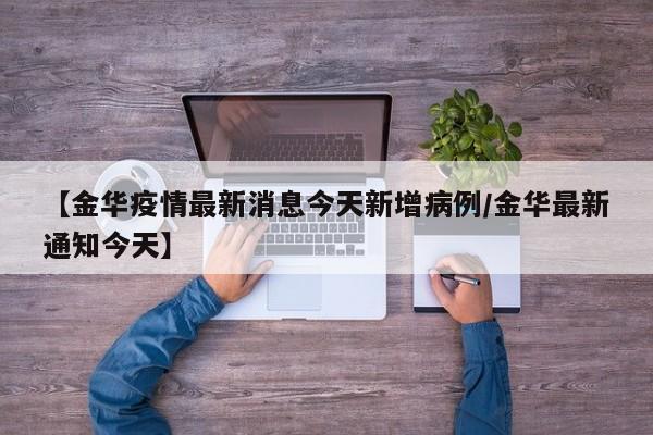 【金华疫情最新消息今天新增病例/金华最新通知今天】