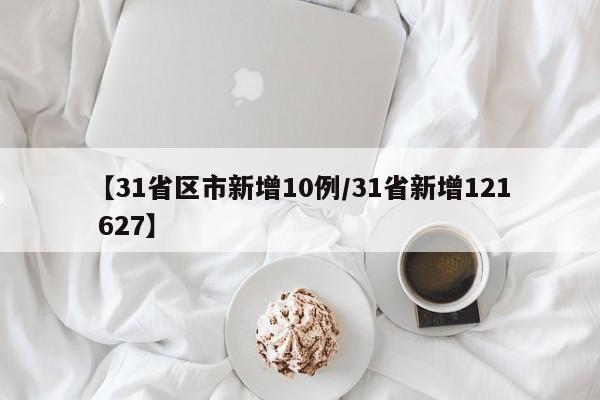【31省区市新增10例/31省新增121 627】