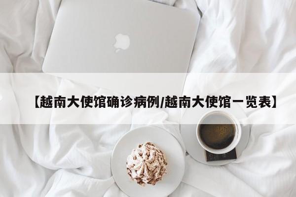 【越南大使馆确诊病例/越南大使馆一览表】