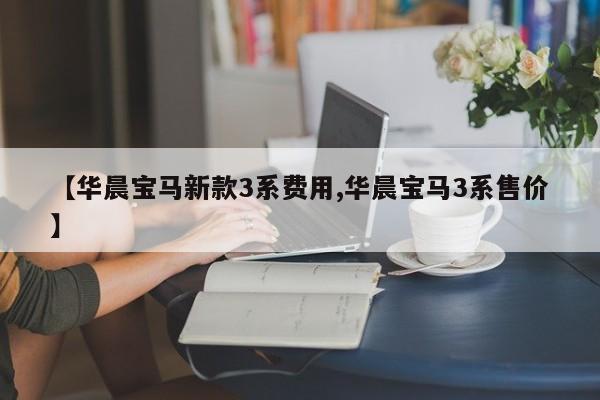 【华晨宝马新款3系费用,华晨宝马3系售价】