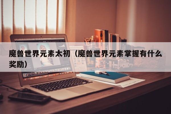 魔兽世界元素太初（魔兽世界元素掌握有什么奖励）