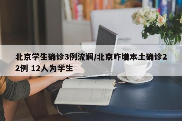 北京学生确诊3例流调/北京昨增本土确诊22例 12人为学生
