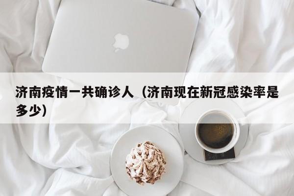 济南疫情一共确诊人（济南现在新冠感染率是多少）