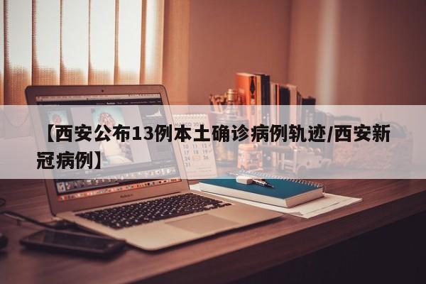 【西安公布13例本土确诊病例轨迹/西安新冠病例】