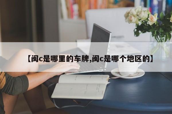 【闽c是哪里的车牌,闽c是哪个地区的】