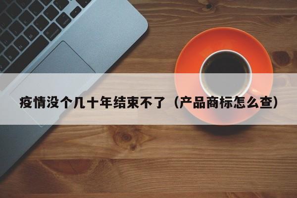疫情没个几十年结束不了(产品商标怎么查)