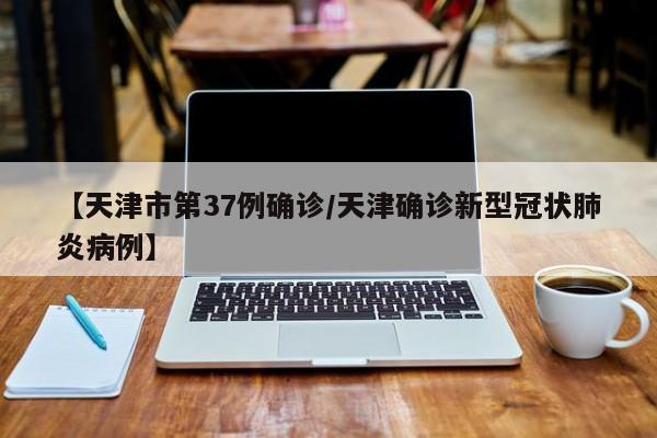 【天津市第37例确诊/天津确诊新型冠状肺炎病例】