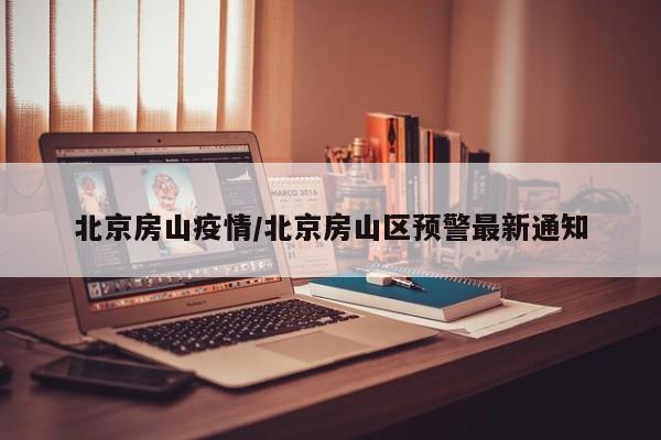 北京房山疫情/北京房山区预警最新通知