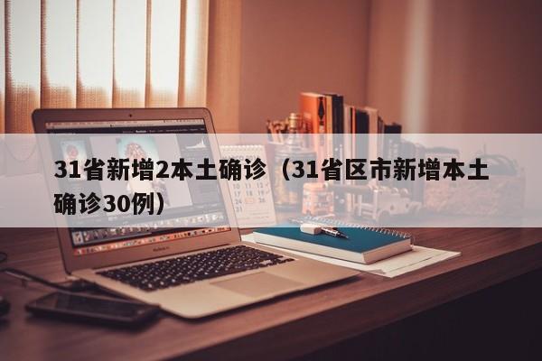 31省新增2本土确诊(31省区市新增本土确诊30例)