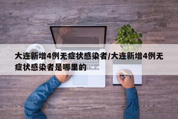 大连新增4例无症状感染者/大连新增4例无症状感染者是哪里的