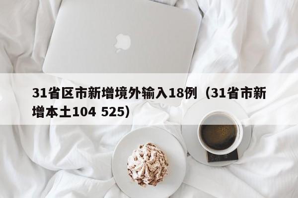 31省区市新增境外输入18例（31省市新增本土104 525）