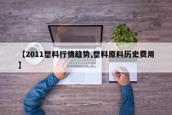 【2011塑料行情趋势,塑料原料历史费用】