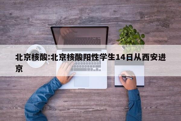 北京核酸:北京核酸阳性学生14日从西安进京