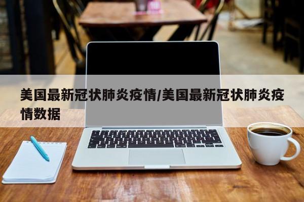 美国最新冠状肺炎疫情/美国最新冠状肺炎疫情数据