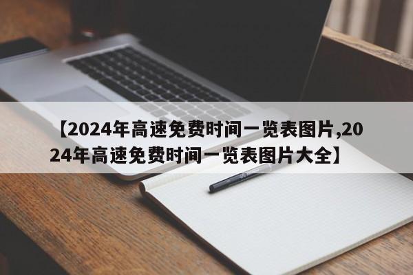 【2024年高速免费时间一览表图片,2024年高速免费时间一览表图片大全】