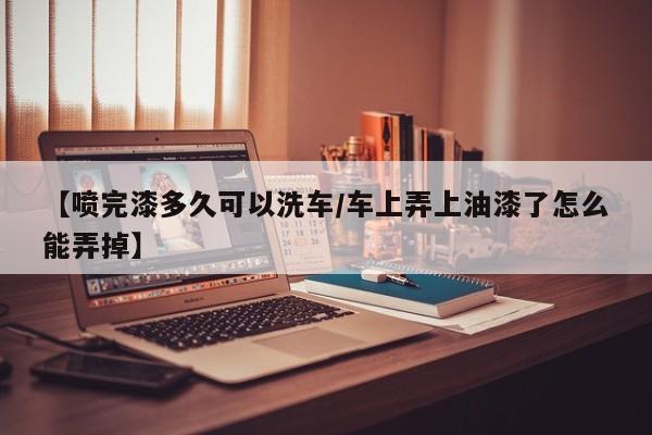【喷完漆多久可以洗车/车上弄上油漆了怎么能弄掉】