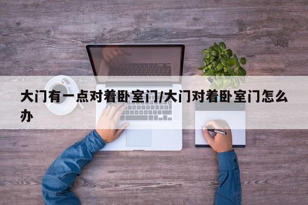 大门有一点对着卧室门/大门对着卧室门怎么办