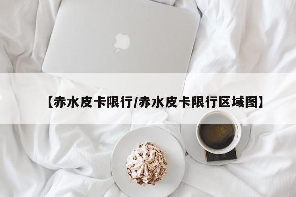 【赤水皮卡限行/赤水皮卡限行区域图】