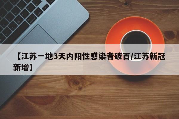 【江苏一地3天内阳性感染者破百/江苏新冠新增】