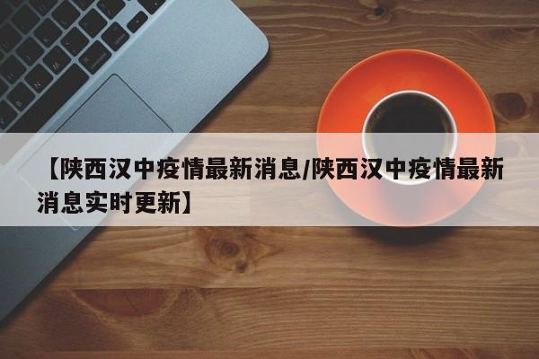 【陕西汉中疫情最新消息/陕西汉中疫情最新消息实时更新】
