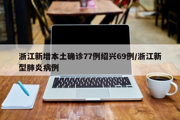 浙江新增本土确诊77例绍兴69例/浙江新型肺炎病例