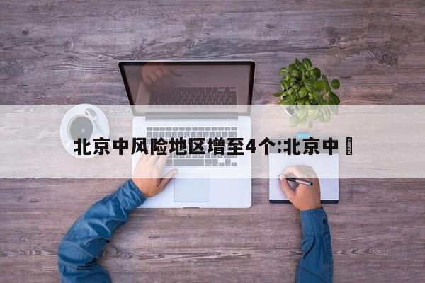 北京中风险地区增至4个:北京中勍