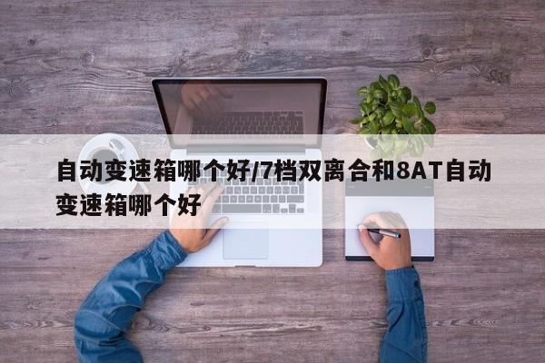 自动变速箱哪个好/7档双离合和8AT自动变速箱哪个好