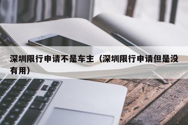 深圳限行申请不是车主（深圳限行申请但是没有用）