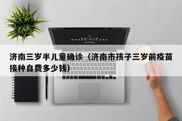 济南三岁半儿童确诊（济南市孩子三岁前疫苗接种自费多少钱）