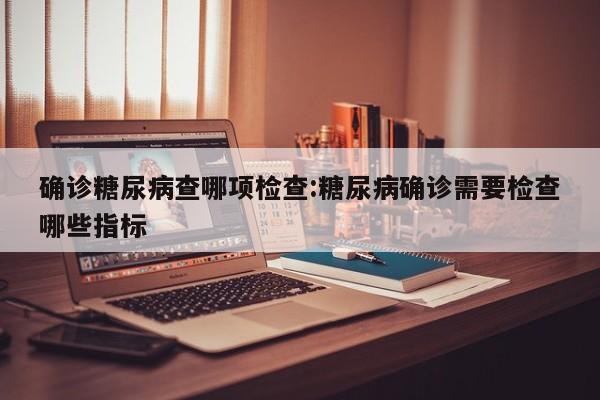 确诊糖尿病查哪项检查:糖尿病确诊需要检查哪些指标