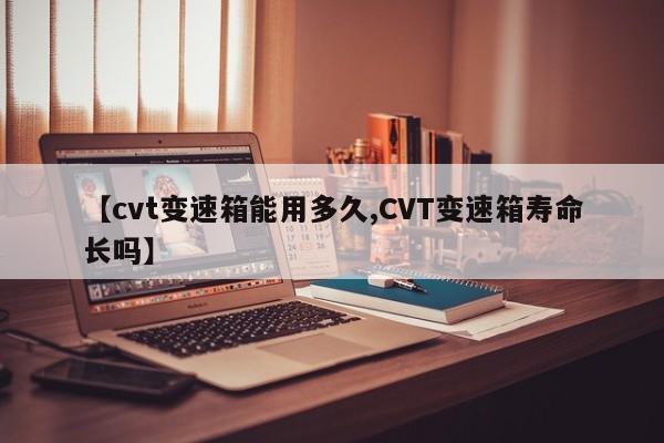 【cvt变速箱能用多久,CVT变速箱寿命长吗】