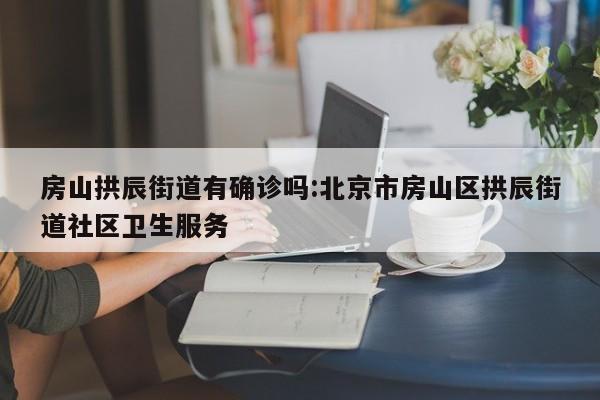 房山拱辰街道有确诊吗:北京市房山区拱辰街道社区卫生服务