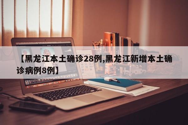 【黑龙江本土确诊28例,黑龙江新增本土确诊病例8例】