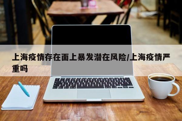 上海疫情存在面上暴发潜在风险/上海疫情严重吗