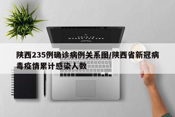 陕西235例确诊病例关系图/陕西省新冠病毒疫情累计感染人数
