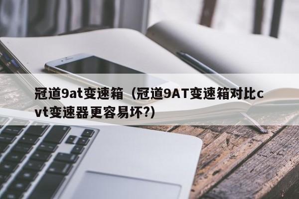 冠道9at变速箱（冠道9AT变速箱对比cvt变速器更容易坏?）