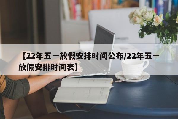 【22年五一放假安排时间公布/22年五一放假安排时间表】