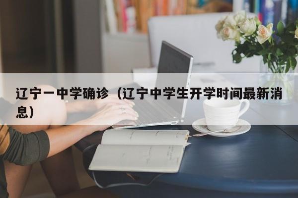 辽宁一中学确诊（辽宁中学生开学时间最新消息）