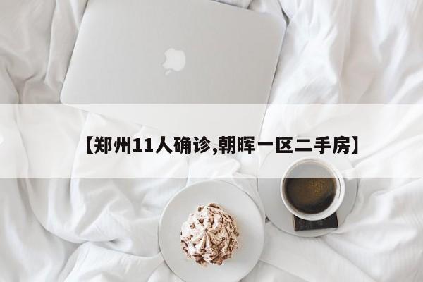 【郑州11人确诊,朝晖一区二手房】