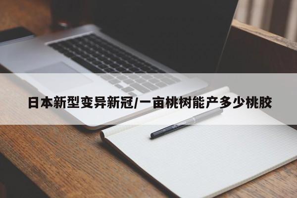 日本新型变异新冠/一亩桃树能产多少桃胶