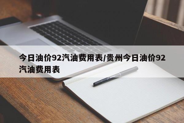 今日油价92汽油费用表/贵州今日油价92汽油费用表