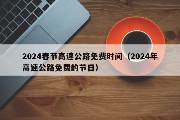 2024春节高速公路免费时间（2024年高速公路免费的节日）