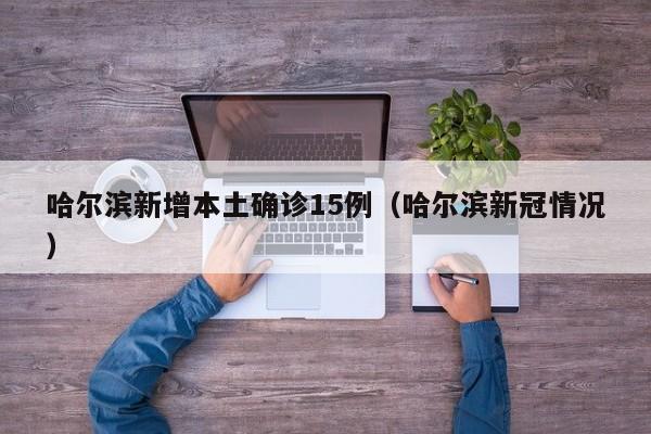 哈尔滨新增本土确诊15例（哈尔滨新冠情况）