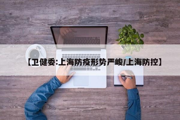 【卫健委:上海防疫形势严峻/上海防控】
