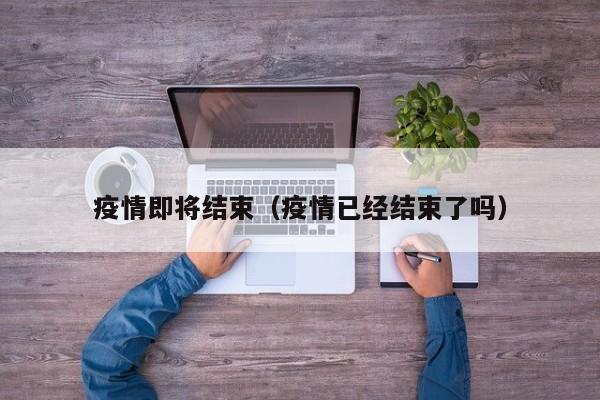 疫情即将结束（疫情已经结束了吗）