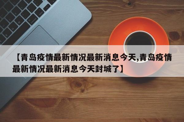 【青岛疫情最新情况最新消息今天,青岛疫情最新情况最新消息今天封城了】