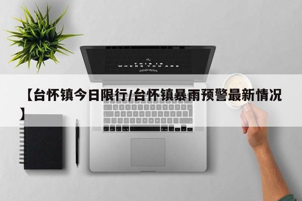 【台怀镇今日限行/台怀镇暴雨预警最新情况】